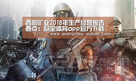 西部矿业2018年生产经营报告要点:欧宝体育app官方下载(图2) 欧宝体育